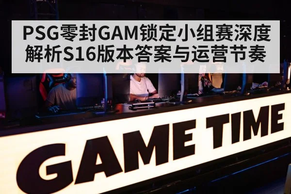 PSG零封GAM锁定小组赛深度解析S16版本答案与运营节奏