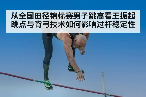 从全国田径锦标赛男子跳高看王振起跳点与背弓技术如何影响过杆稳定性