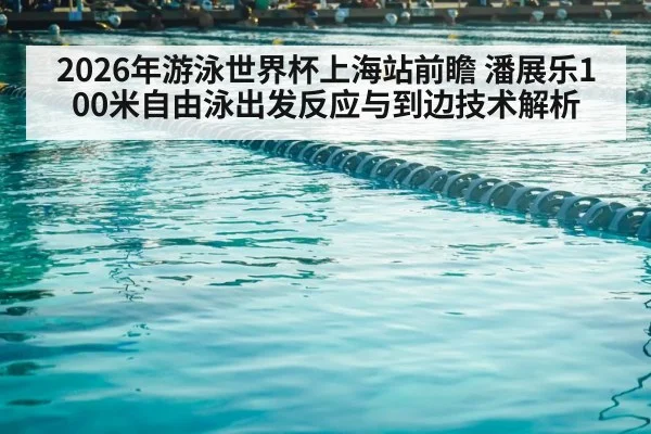 2026年游泳世界杯上海站前瞻 潘展乐100米自由泳出发反应与到边技术解析