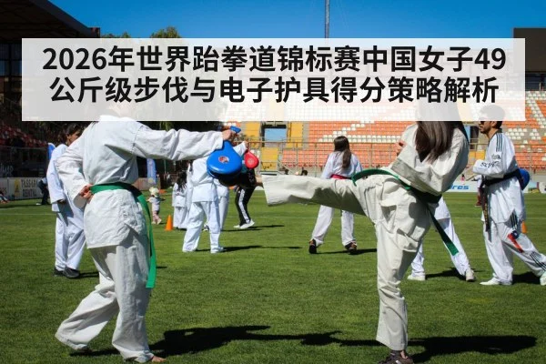 2026年世界跆拳道锦标赛中国女子49公斤级步伐与电子护具得分策略解析