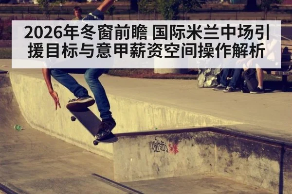 2026年冬窗前瞻 国际米兰中场引援目标与意甲薪资空间操作解析