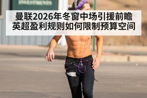 曼联2026年冬窗中场引援前瞻 英超盈利规则如何限制预算空间