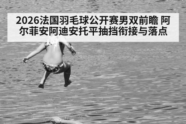 2026法国羽毛球公开赛男双前瞻 阿尔菲安阿迪安托平抽挡衔接与落点