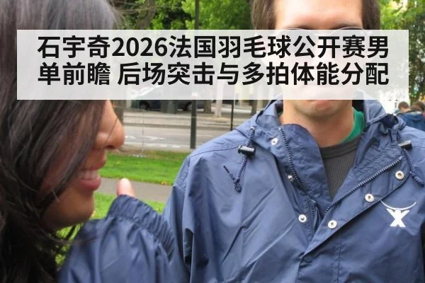 石宇奇2026法国羽毛球公开赛男单前瞻 后场突击与多拍体能分配