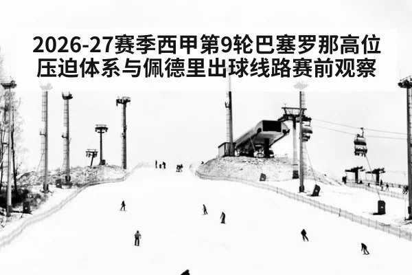 2026-27赛季西甲第9轮巴塞罗那高位压迫体系与佩德里出球线路赛前观察